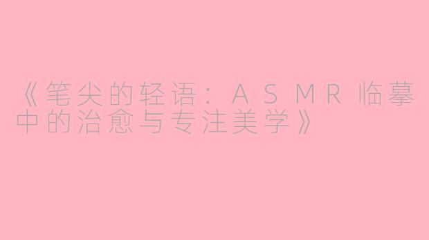 《笔尖的轻语：ASMR临摹中的治愈与专注美学》