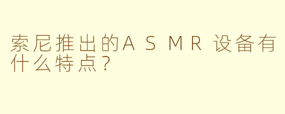 索尼推出的ASMR设备有什么特点?