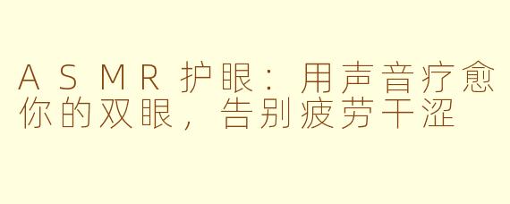 ASMR护眼：用声音疗愈你的双眼，告别疲劳干涩