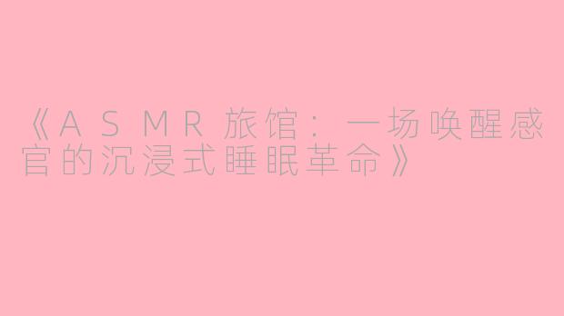 《ASMR旅馆：一场唤醒感官的沉浸式睡眠革命》