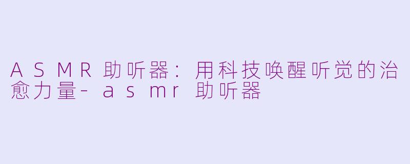 ASMR助听器：用科技唤醒听觉的治愈力量-asmr助听器