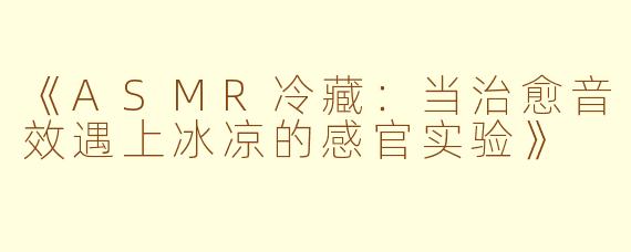 《ASMR冷藏：当治愈音效遇上冰凉的感官实验》