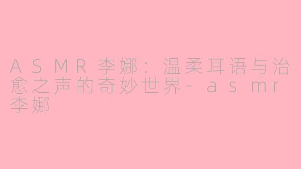 ASMR李娜:温柔耳语与治愈之声的奇妙世界