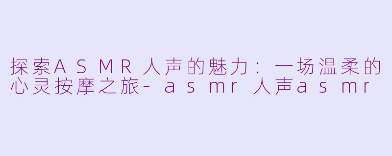 探索ASMR人声的魅力：一场温柔的心灵按摩之旅-asmr人声asmr