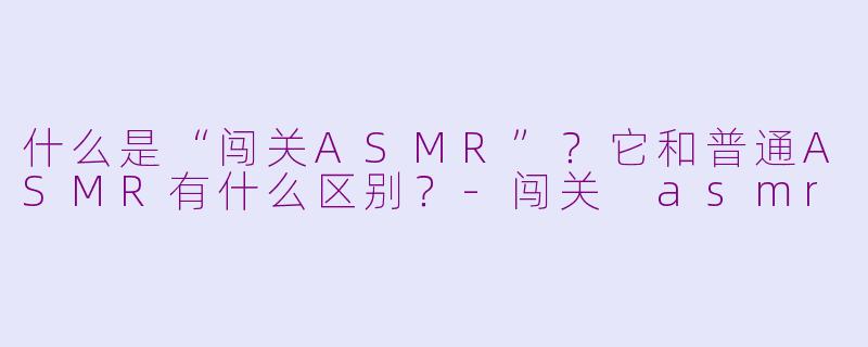 什么是“闯关ASMR”?它和普通ASMR有什么区别?