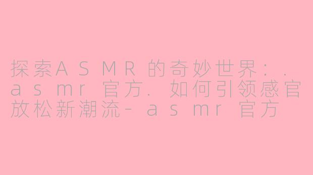 探索ASMR的奇妙世界：.asmr官方.如何引领感官放松新潮流-asmr官方