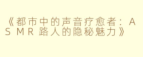 《都市中的声音疗愈者：ASMR路人的隐秘魅力》