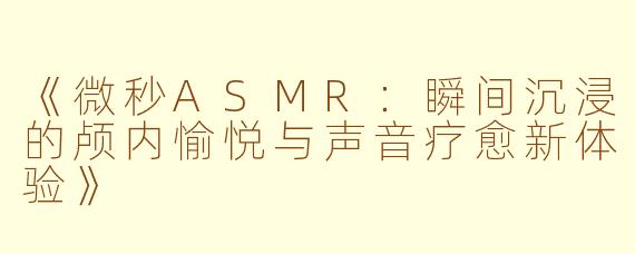 《微秒ASMR:瞬间沉浸的颅内愉悦与声音疗愈新体验》