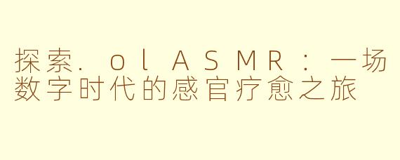 探索.olASMR:一场数字时代的感官疗愈之旅