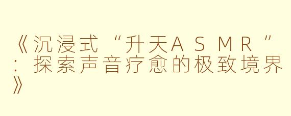 《沉浸式“升天ASMR”:探索声音疗愈的极致境界》