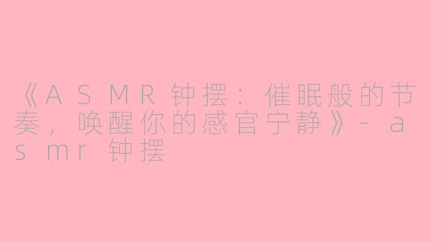 《ASMR钟摆:催眠般的节奏,唤醒你的感官宁静》