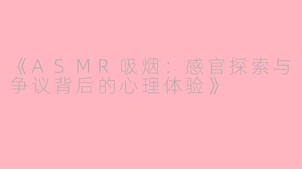 《ASMR吸烟:感官探索与争议背后的心理体验》