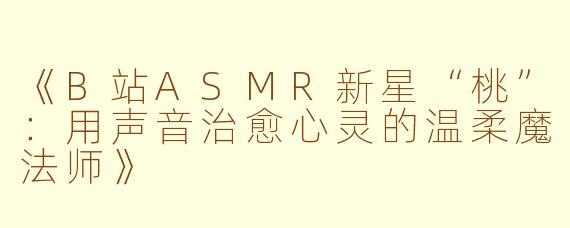 《B站ASMR新星“桃”:用声音治愈心灵的温柔魔法师》