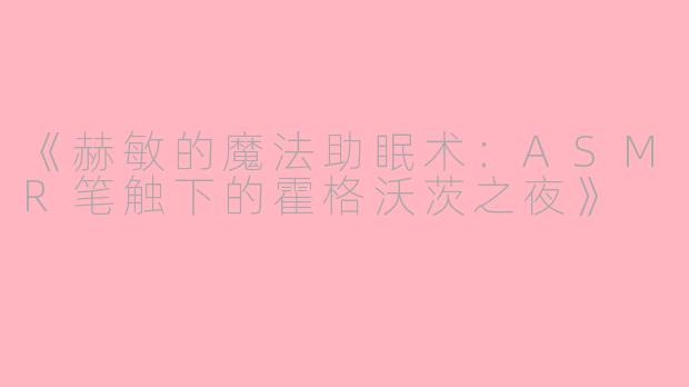《赫敏的魔法助眠术：ASMR笔触下的霍格沃茨之夜》