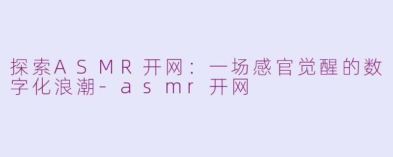 探索ASMR开网：一场感官觉醒的数字化浪潮-asmr开网