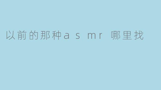 “怀旧向:那些年的经典ASMR视频,现在去哪里找?”