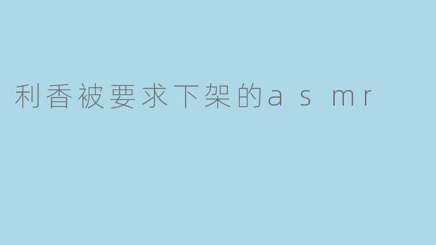 “利香ASMR被要求下架:内容争议与平台监管的再度交锋”