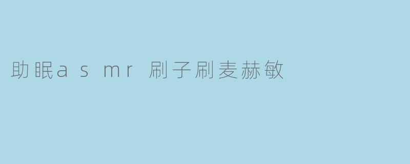 什么是助眠ASMR刷子刷麦赫敏?它真的能帮助入睡吗?