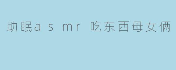 助眠asmr吃东西母女俩