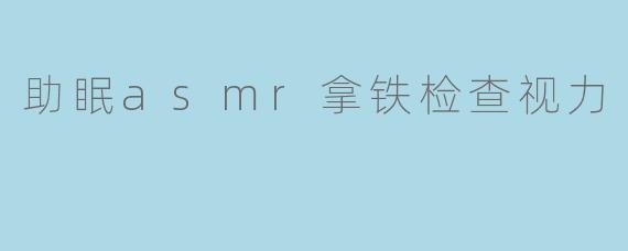 《深夜治愈时光:ASMR拿铁与视力检查的奇妙邂逅》
