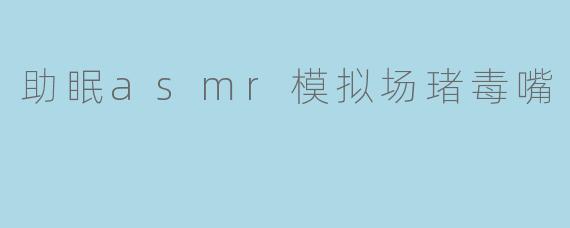 助眠asmr模拟场琽毒嘴