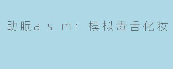 什么是"毒舌化妆助眠ASMR"?听起来有点矛盾,毒舌不是会让人紧张吗,怎么还能助眠?