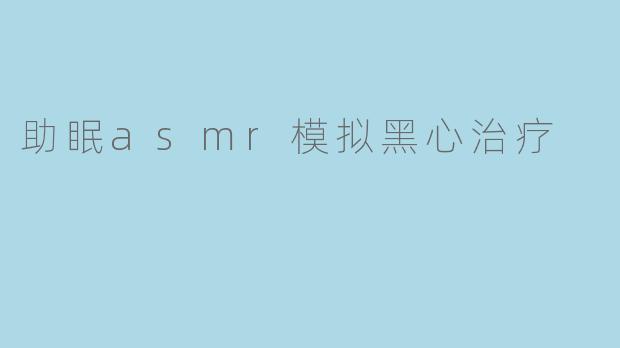 什么是"助眠ASMR模拟黑心治疗"?这种疗法真的有效吗?