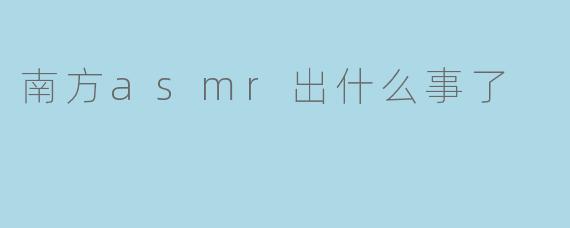 南方asmr出什么事了