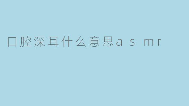 什么是“口腔深耳”ASMR?