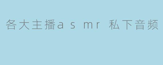 各大主播asmr私下音频