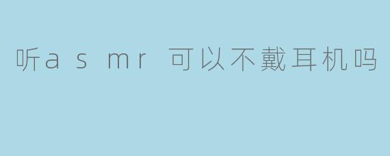 听asmr可以不戴耳机吗