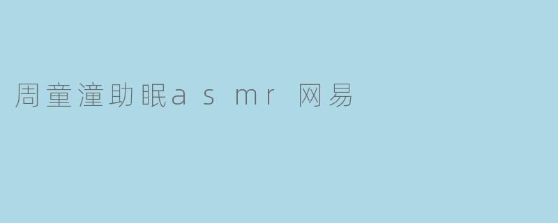 周童潼助眠asmr网易