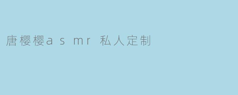 《沉浸式疗愈体验:探索唐樱樱ASMR私人定制的感官世界》