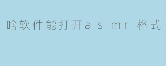 啥软件能打开asmr格式