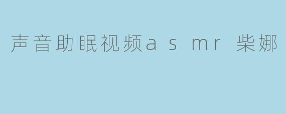 声音助眠视频asmr柴娜
