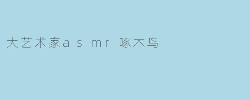 什么是“大艺术家ASMR啄木鸟”?它有什么特别之处?
