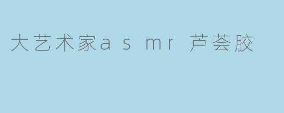 大艺术家asmr芦荟胶