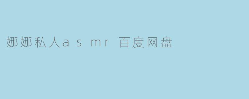 娜娜私人asmr百度网盘