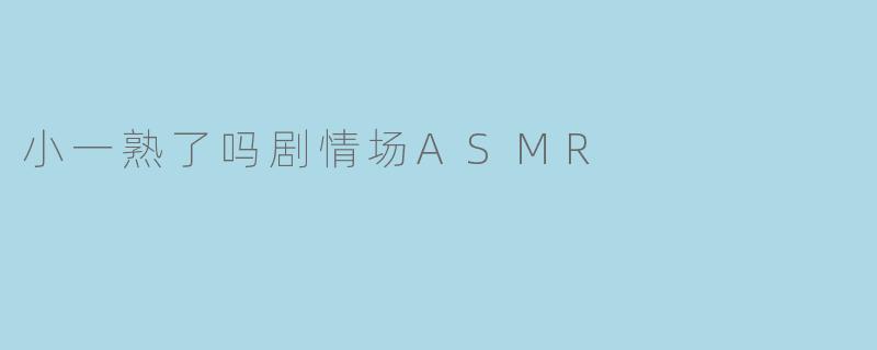 小一熟了吗剧情场ASMR