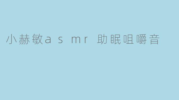 小赫敏的ASMR助眠咀嚼音视频有什么特点?适合哪些人群?
