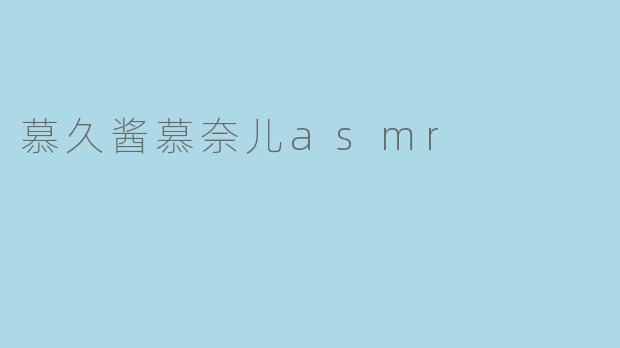 慕久酱慕奈儿的ASMR视频有什么独特之处?