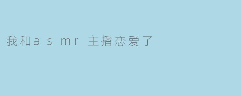 《与ASMR主播的意外邂逅：我的耳朵恋爱了》