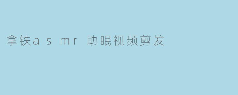 拿铁asmr助眠视频剪发