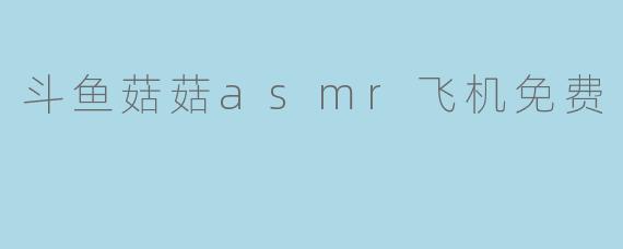 斗鱼菇菇asmr飞机免费