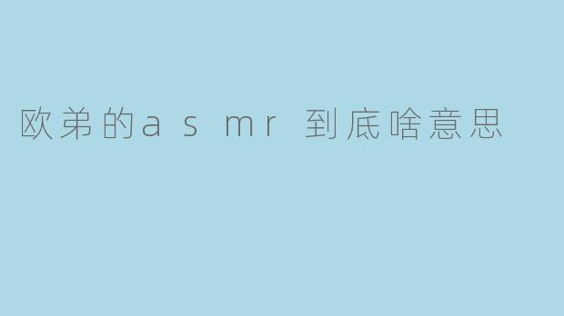 欧弟的asmr到底啥意思