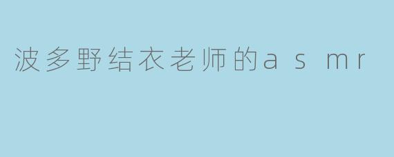 波多野结衣的ASMR:一场感官与心灵的温柔疗愈之旅