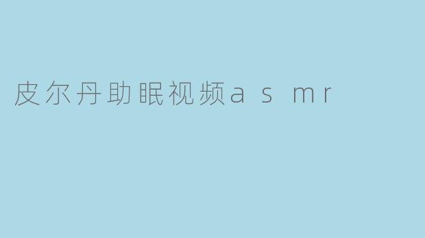 《皮尔丹ASMR助眠视频:一场沉浸式的感官疗愈之旅》