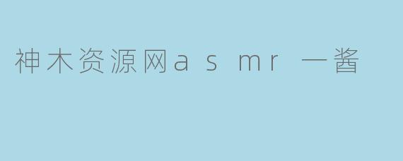 神木资源网asmr一酱