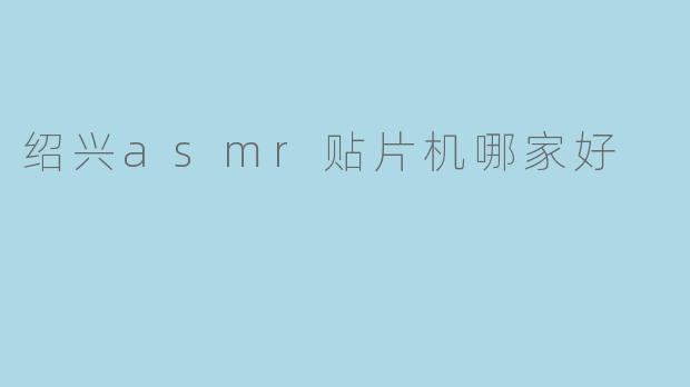 绍兴ASMR贴片机选购指南:哪家品牌更值得信赖?