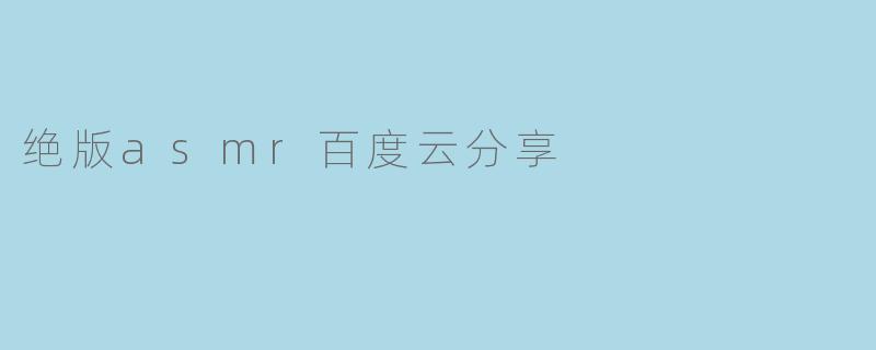 《绝版ASMR资源百度云分享:那些年错过的颅内高潮,现在一次补给你!》